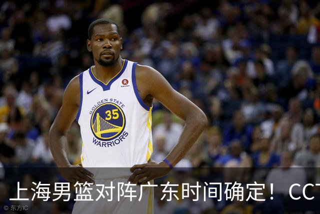上海男篮对阵广东时间确定！CCTV5会直播，上海有望主场获胜