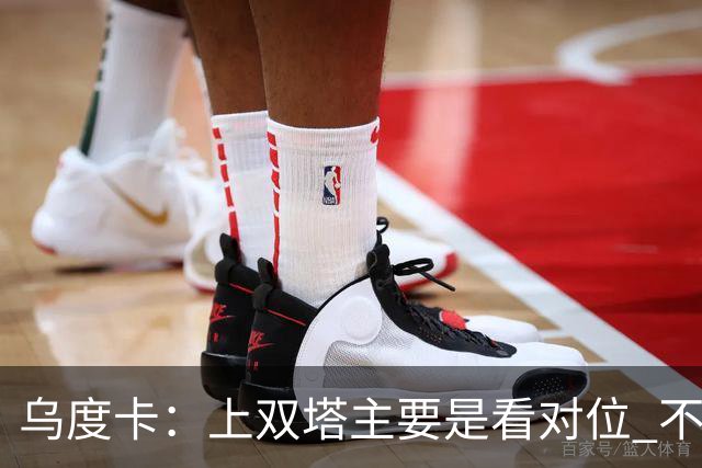 乌度卡：上双塔主要是看对位 不过面对任何对手这套阵容都有底气
