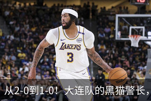 从2-0到1-0！大连队的黑猫警长，本赛季只进2球，全是对阵蓉城