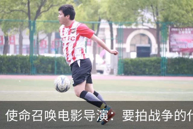 使命召唤电影导演：要拍战争的代价，不只是开枪