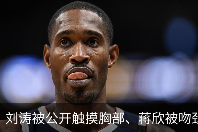 刘涛被公开触摸胸部、蒋欣被吻颈部，5天内2位女演员遭遇不恰当行为，太荒谬