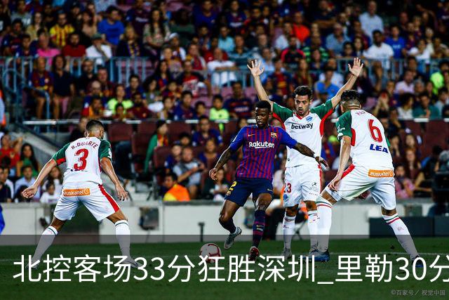 北控客场33分狂胜深圳 里勒30分领衔斩获赛季两连胜