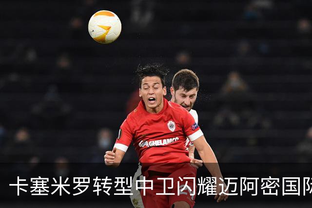 卡塞米罗转型中卫闪耀迈阿密国际，获主帅基利盛赞