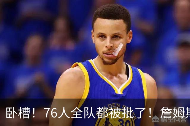 卧槽！76人全队都被批了！詹姆斯表示活该...