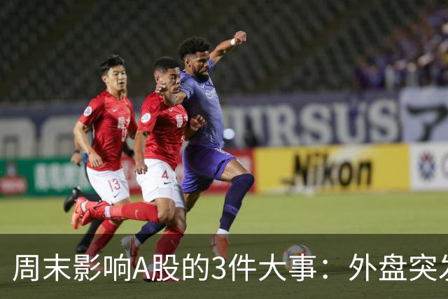 周末影响A股的3件大事：外盘突发利空！反弹行情不会一帆风顺！
