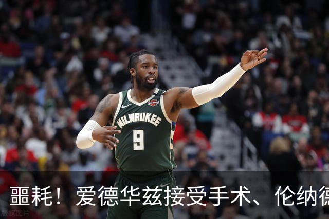噩耗！爱德华兹接受手术、伦纳德官宣不打：你要毁了NBA！