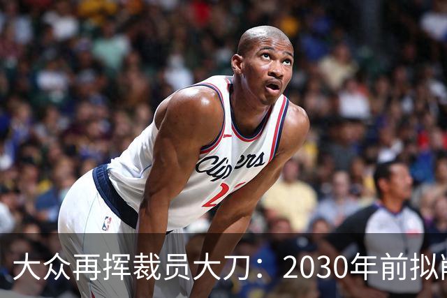 大众再挥裁员大刀：2030年前拟削减1.2万岗位