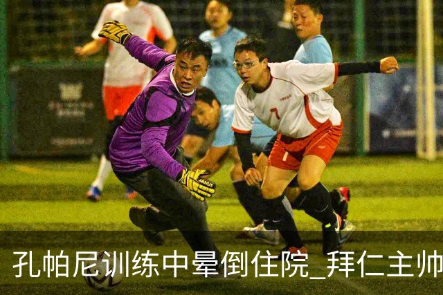 孔帕尼训练中晕倒住院 拜仁主帅健康状况引担忧