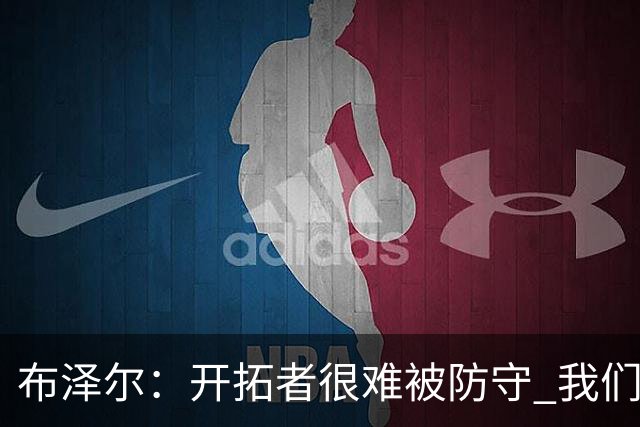 布泽尔：开拓者很难被防守 我们靠韧性和全力以赴的态度取胜