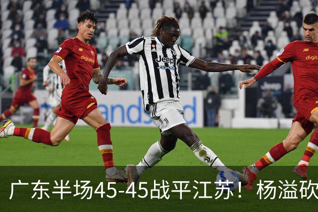 广东半场45-45战平江苏！杨溢砍12分，徐杰又梦游，杜锋现场观战