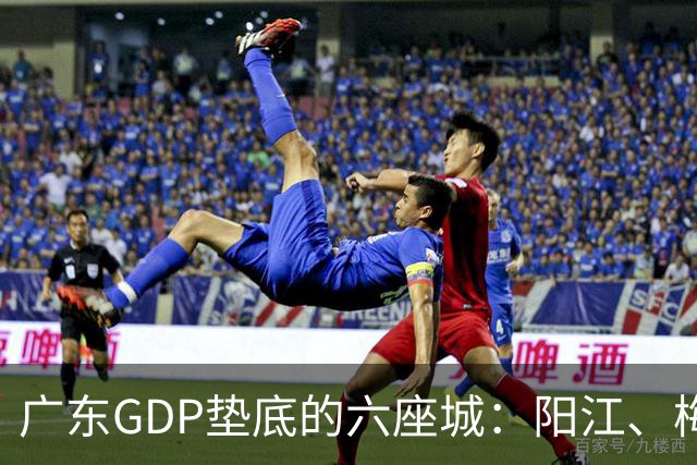 广东GDP垫底的六座城：阳江、梅州、汕尾、河源、潮州、云浮