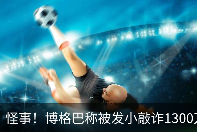 怪事！博格巴称被发小敲诈1300万欧 哥哥也是嫌疑人