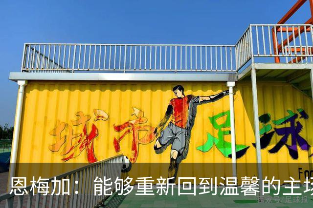恩梅加：能够重新回到温馨的主场，感觉真的非常好
