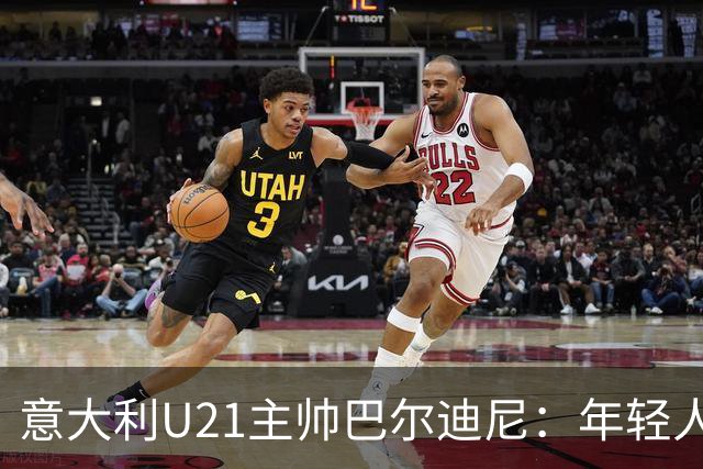 意大利U21主帅巴尔迪尼：年轻人是资源，不是问题