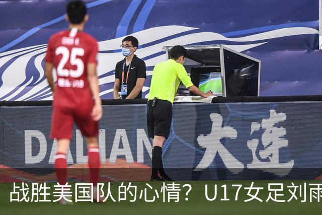 战胜美国队的心情？U17女足刘雨希：很激动，久久不能平复