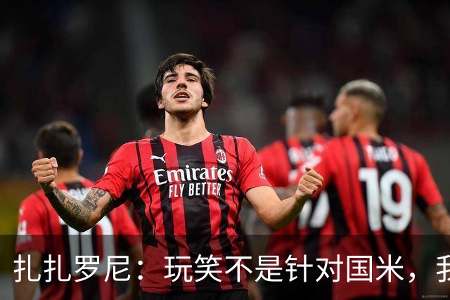 扎扎罗尼：玩笑不是针对国米，我反对毫米级越位
