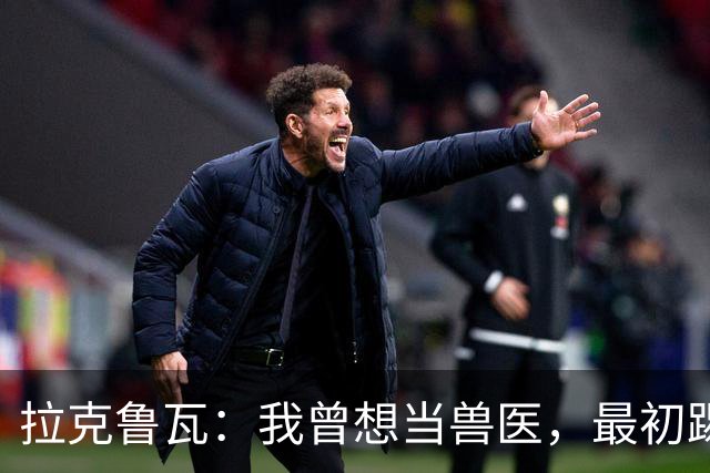 拉克鲁瓦：我曾想当兽医，最初踢门将是受父亲影响