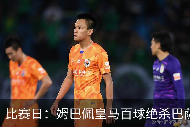 比赛日：姆巴佩皇马百球绝杀巴萨 穆帅神奇换人制胜