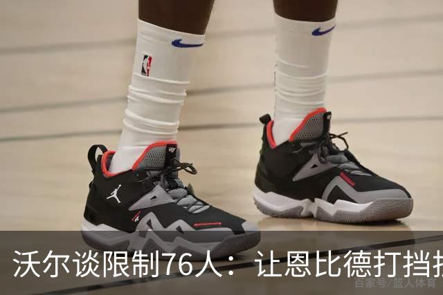沃尔谈限制76人：让恩比德打挡拆，逼他们证明三分