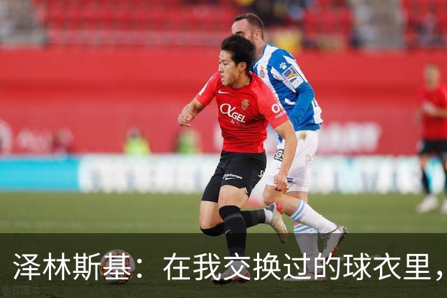 泽林斯基：在我交换过的球衣里，最珍贵的也许是C罗的球衣