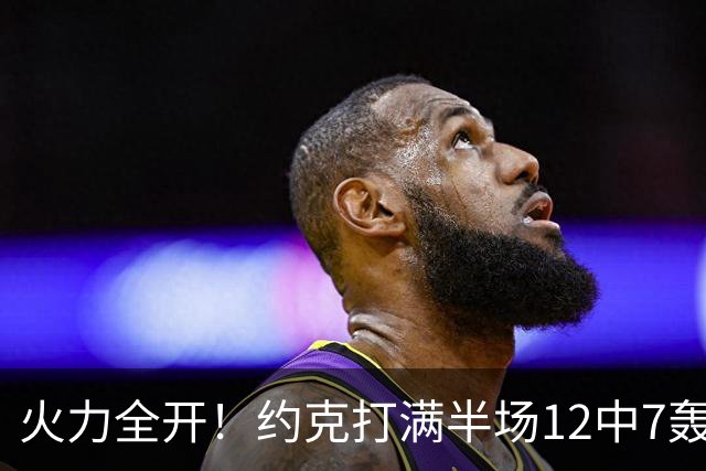 火力全开！约克打满半场12中7轰下22分4板 三分9中6