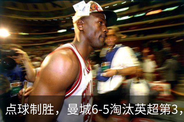 点球制胜，曼城6-5淘汰英超第3，晋级英联杯八强