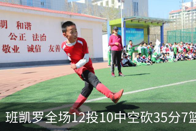 班凯罗全场12投10中空砍35分7篮板10助攻1抢断