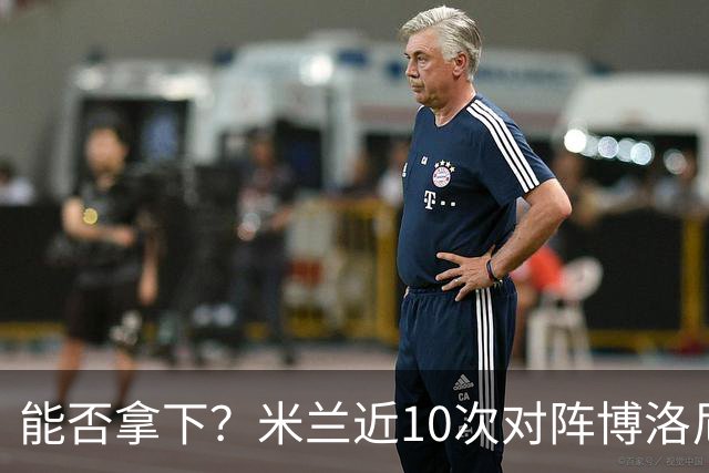 能否拿下？米兰近10次对阵博洛尼亚5胜3平2负，近2次交手零封取胜