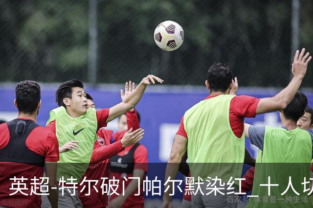 英超-特尔破门帕尔默染红 十人切尔西0-2送热刺两连胜