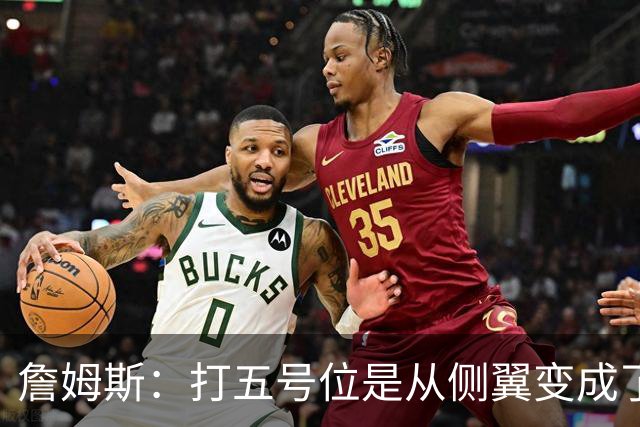 詹姆斯：打五号位是从侧翼变成了内线中枢 防守成第二道防线