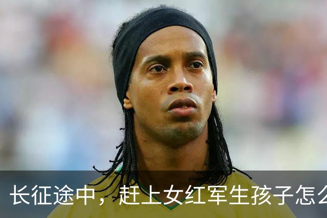 长征途中，赶上女红军生孩子怎么办？处置方式很残忍，谁都不例外