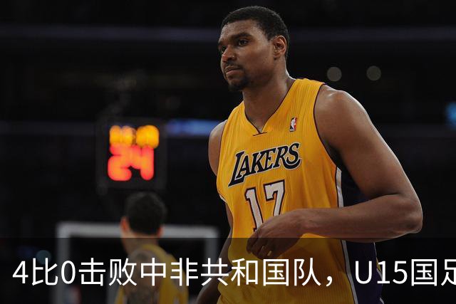 4比0击败中非共和国队，U15国足迎来世界杯开门红