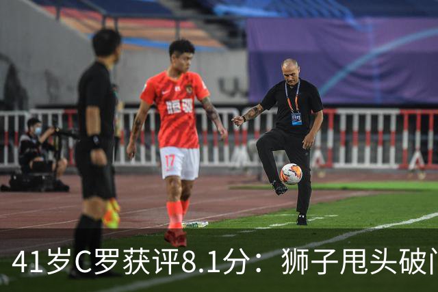 41岁C罗获评8.1分：狮子甩头破门，现场视角还原，太丝滑了