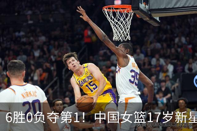 6胜0负夺第1！中国女篮17岁新星轰25分+5记三分：宫鲁鸣招进她？