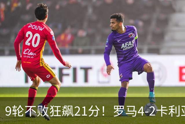 9轮不败狂飙21分！罗马4-2卡利亚里，19岁小将闪耀双响绝杀太疯狂
