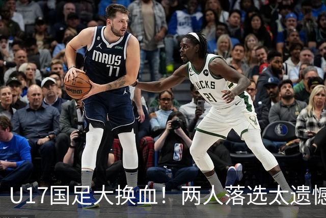 U17国足大换血！两人落选太遗憾，谢晋无球可踢，张伯霖转会被卡